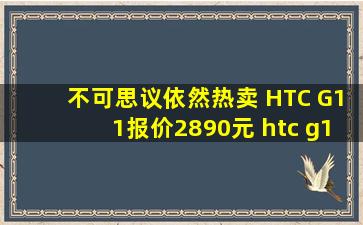 不可思议依然热卖 HTC G11报价2890元 htc g12评测